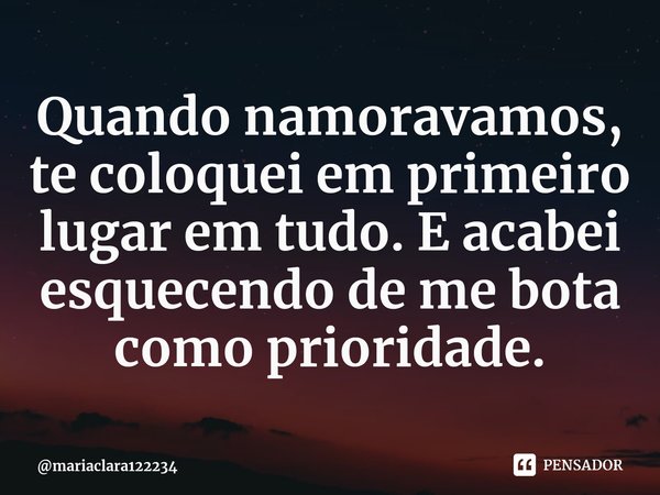 Quando namoravamos, te coloquei em primeiro lugar em tudo⁠. E acabei esquecendo de me bota como prioridade.... Frase de mariaclara122234.