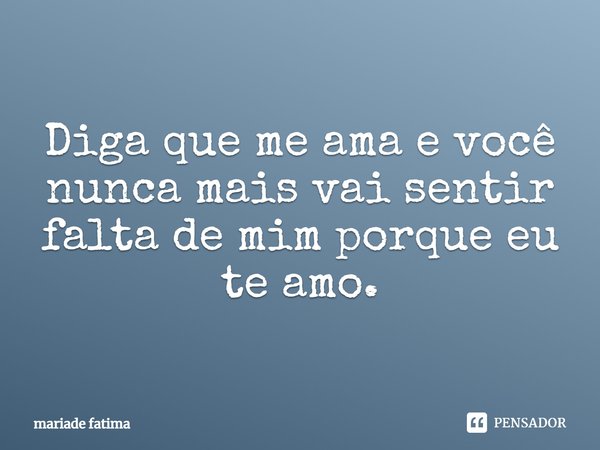Diga que me ama e você nunca mais vai sentir falta de mim, porque eu te amo.... Frase de mariade fatima.
