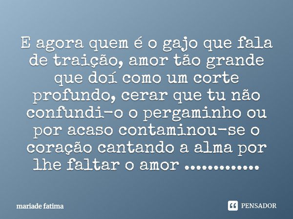 E agora quem é o gajo que fala de traição, amor tão grande que doí como um corte profundo, cerar que tu não confundi-o o pergaminho ou por acaso contaminou-se o... Frase de mariade fatima.