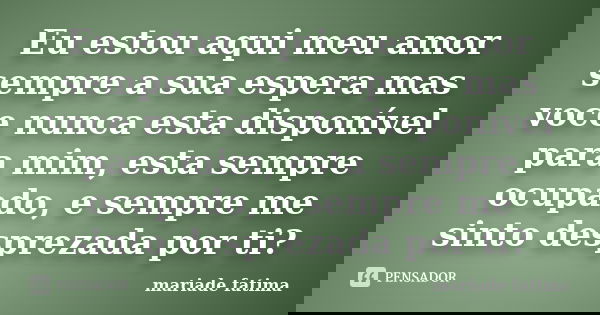 Eu estou aqui meu amor sempre a sua espera mas voce nunca esta disponível para mim, esta sempre ocupado, e sempre me sinto desprezada por ti?... Frase de mariade fatima.