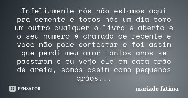 Infelizmente nós não estamos aqui pra semente e todos nós um dia como um outro qualquer o livro é aberto e o seu numero é chamado de repente e voce não pode con... Frase de mariade fatima.