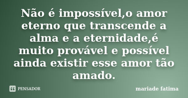 Não é impossível,o amor eterno que transcende a alma e a eternidade,é muito provável e possível ainda existir esse amor tão amado.... Frase de mariade fatima.