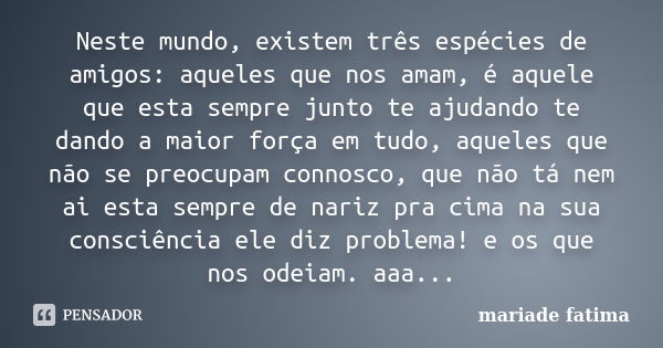 Neste mundo, existem três espécies de amigos: aqueles que nos amam, é aquele que esta sempre junto te ajudando te dando a maior força em tudo, aqueles que não s... Frase de mariade fatima.