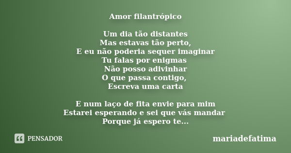 Amor filantrópico Um dia tão distantes Mas estavas tão perto, E eu não poderia sequer imaginar Tu falas por enigmas Não posso adivinhar O que passa contigo, Esc... Frase de mariadefatima.