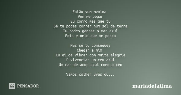 Então vem menina Vem me pegar Eu corro mas que tu Se tu podes correr num sol de terra Tu podes ganhar o mar azul Pois e nele que me perco Mas se tu consegues Ch... Frase de mariadefatima.