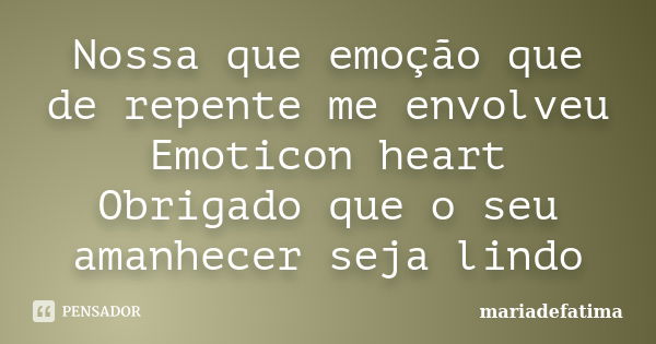 Nossa que emoção que de repente me envolveu Emoticon heart Obrigado que o seu amanhecer seja lindo... Frase de mariadefatima.