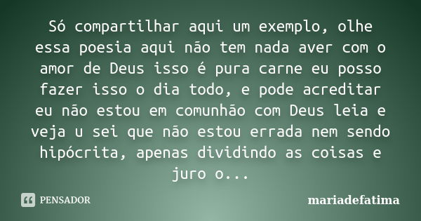 Só compartilhar aqui um exemplo, olhe essa poesia aqui não tem nada aver com o amor de Deus isso é pura carne eu posso fazer isso o dia todo, e pode acreditar e... Frase de mariadefatima.