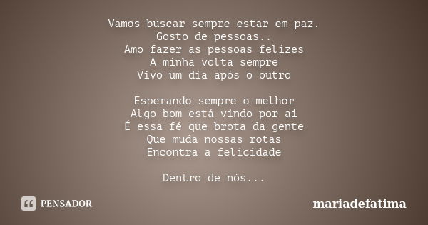 Vamos buscar sempre estar em paz. Gosto de pessoas.. Amo fazer as pessoas felizes A minha volta sempre Vivo um dia após o outro Esperando sempre o melhor Algo b... Frase de mariadefatima.