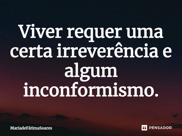 ⁠Viver requer uma certa irreverência e algum inconformismo.... Frase de MariadeFátimaSoares.