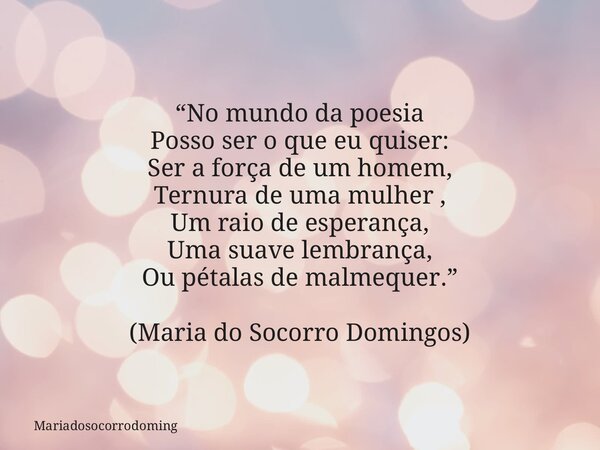 “No mundo da poesia Posso ser o que eu quiser: Ser a força de um homem, Ternura de uma mulher , Um raio de esperança, Uma suave lembrança, Ou pétalas de malmequ... Frase de mariadosocorrodoming.