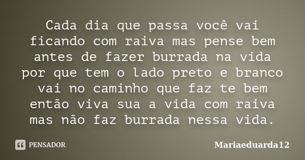 Cada dia que passa você vai ficando com raiva mas pense bem antes de fazer burrada na vida por que tem o lado preto e branco vai no caminho que faz te bem então... Frase de Mariaeduarda12.