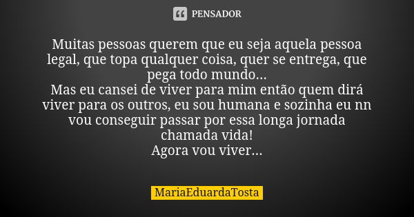 Muitas pessoas querem que eu seja aquela pessoa legal, que topa qualquer coisa, quer se entrega, que pega todo mundo... Mas eu cansei de viver para mim então qu... Frase de MariaEduardaTosta.