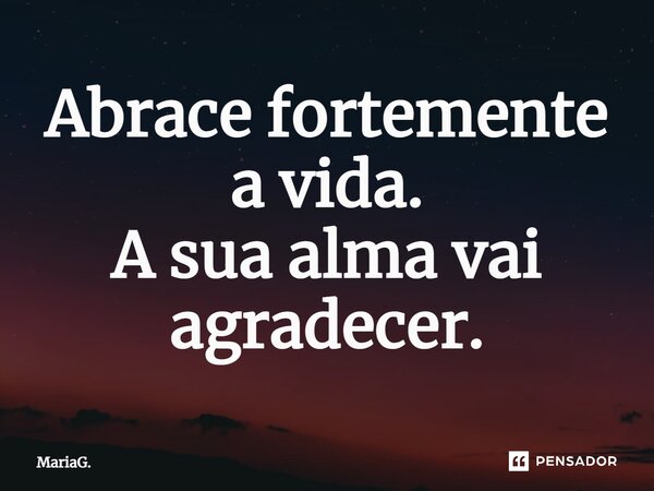 ⁠Abrace fortemente a vida. A sua alma vai agradecer.... Frase de MariaG..