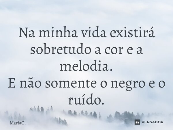 ⁠Na minha vida existirá sobretudo a cor e a melodia. E não somente o negro e o ruído.... Frase de MariaG..