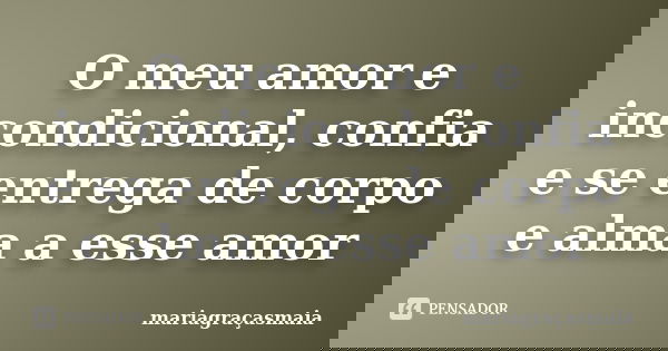 O meu amor e incondicional, confia e se entrega de corpo e alma a esse amor... Frase de mariagraçasmaia.