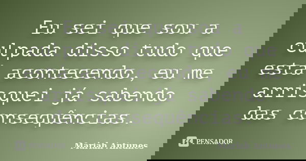 Eu sei que sou a culpada disso tudo que está acontecendo, eu me arrisquei já sabendo das consequências.... Frase de Mariah Antunes.