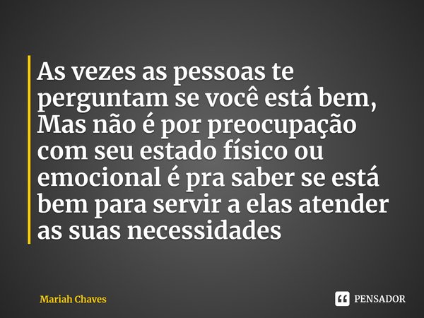 ⁠As vezes as pessoas te perguntam se você está bem, Mas não é por preocupação com seu estado físico ou emocional é pra saber se está bem para servir a elas aten... Frase de Mariah Chaves.