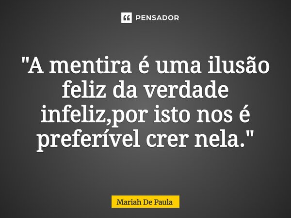 ⁠"A mentira é uma ilusão feliz da verdade infeliz,por isto nos é preferível crer nela."... Frase de Mariah De Paula.