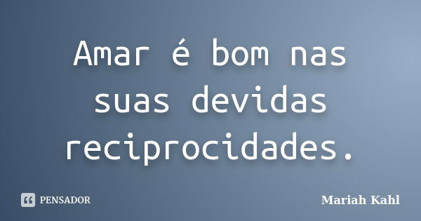 Amar é bom nas suas devidas reciprocidades.... Frase de Mariah Kahl.