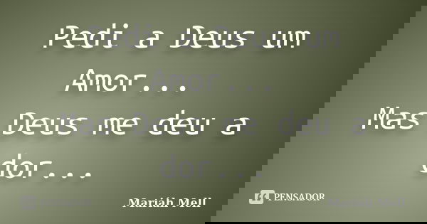 Pedi a Deus um Amor... Mas Deus me deu a dor...... Frase de Mariáh Mell.