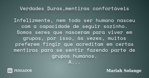 Verdades Duras,mentiras confortáveis Infelizmente, nem todo ser humano nasceu com a capacidade de seguir sozinho. Somos seres que nasceram para viver em grupos,... Frase de Mariah Solange.