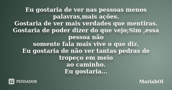 Eu gostaria de ver nas pessoas menos palavras,mais ações. Gostaria de ver mais verdades que mentiras. Gostaria de poder dizer do que vejo;Sim ,essa pessoa não s... Frase de MariahOl.