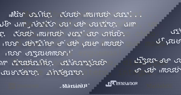 Mas olha, todo mundo cai... De um jeito ou de outro, um dia, todo mundo vai ao chão. O que nos define é de que modo nos erguemos! Erga-se com trabalho, discriçã... Frase de MariahOl.