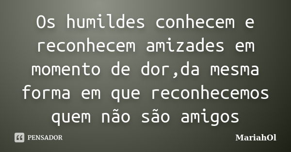 Os humildes conhecem e reconhecem amizades em momento de dor,da mesma forma em que reconhecemos quem não são amigos... Frase de MariahOl.