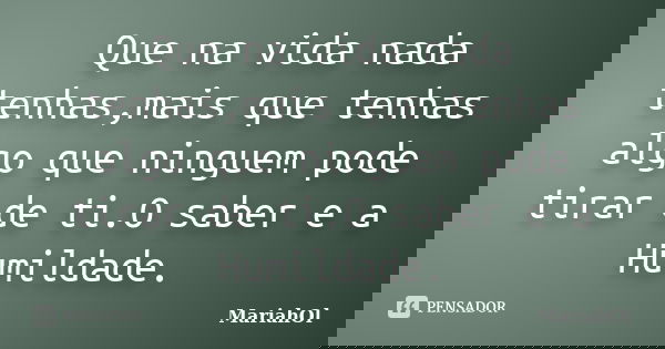 Que na vida nada tenhas,mais que tenhas algo que ninguem pode tirar de ti.O saber e a Humildade.... Frase de MariahOl.