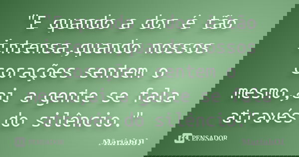 "E quando a dor é tão intensa,quando nossos corações sentem o mesmo,ai a gente se fala através do silêncio."... Frase de MariahOl.