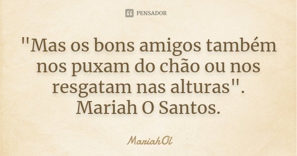 "Mas os bons amigos também nos puxam do chão ou nos resgatam nas alturas". Mariah O Santos.... Frase de Mariahol.
