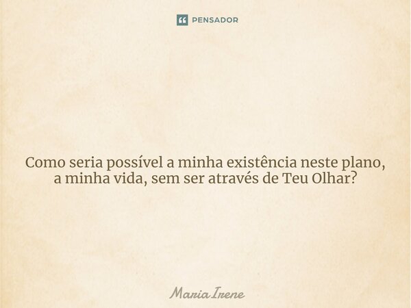 ⁠ Como seria possível a minha existência neste plano, a minha vida, sem ser através de Teu Olhar?... Frase de MariaIrene.