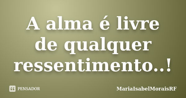 A alma é livre de qualquer ressentimento..!... Frase de MariaIsabelMoraisRF.