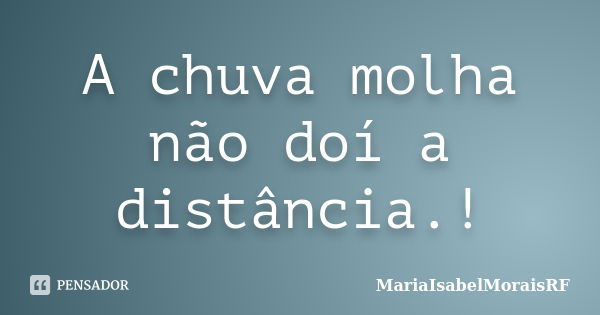 A chuva molha não doí a distância.!... Frase de MariaIsabelMoraisRF.