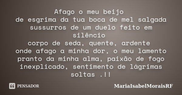 Afago o meu beijo de esgrima da tua boca de mel salgada sussurros de um duelo feito em silêncio corpo de seda, quente, ardente onde afago a minha dor, o meu lam... Frase de MariaIsabelMoraisRF.