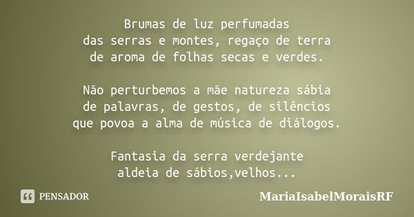 Brumas de luz perfumadas das serras e montes, regaço de terra de aroma de folhas secas e verdes. Não perturbemos a mãe natureza sábia de palavras, de gestos, de... Frase de MariaIsabelMoraisRF.