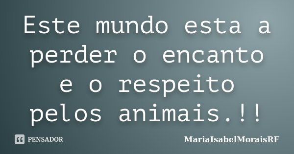 Este mundo esta a perder o encanto e o respeito pelos animais.!!... Frase de MariaIsabelMoraisRF.