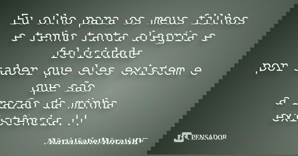 Eu olho para os meus filhos e tenho tanta alegria e felicidade por saber que eles existem e que são a razão da minha existência.!!... Frase de MariaIsabelMoraisRF.