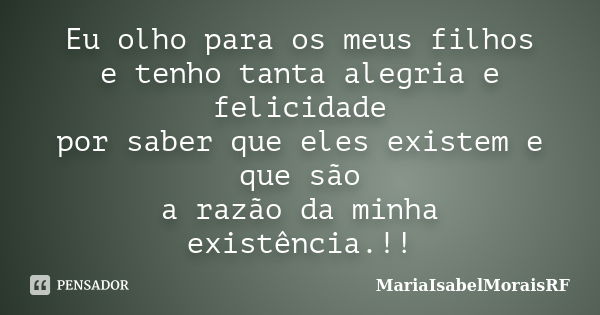 Eu olho para os meus filhos e tenho tanta alegria e felicidade por saber que eles existem e que são a razão da minha existência.!!... Frase de MariaIsabelMoraisRF.