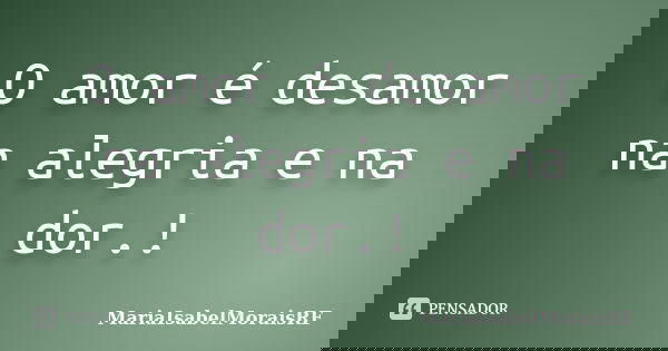 O amor é desamor na alegria e na dor.!... Frase de MariaIsabelMoraisRF.