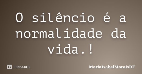 O silêncio é a normalidade da vida.!... Frase de MariaIsabelMoraisRF.