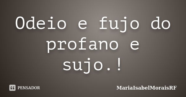 Odeio e fujo do profano e sujo.!... Frase de MariaIsabelMoraisRF.