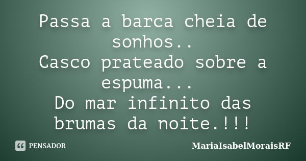 Passa a barca cheia de sonhos.. Casco prateado sobre a espuma... Do mar infinito das brumas da noite.!!!... Frase de MariaIsabelMoraisRF.