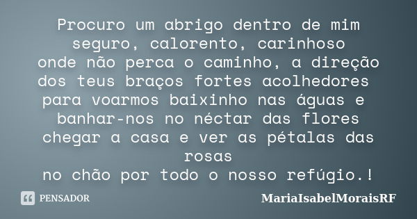 Procuro um abrigo dentro de mim seguro, calorento, carinhoso onde não perca o caminho, a direção dos teus braços fortes acolhedores para voarmos baixinho nas ág... Frase de MariaIsabelMoraisRF.