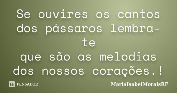 Se ouvires os cantos dos pássaros lembra-te que são as melodias dos nossos corações.!... Frase de MariaIsabelMoraisRF.