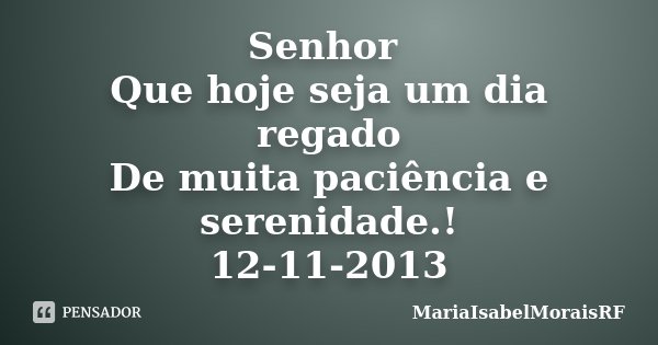 Senhor Que hoje seja um dia regado De muita paciência e serenidade.! 12-11-2013... Frase de MariaIsabelMoraisRF.