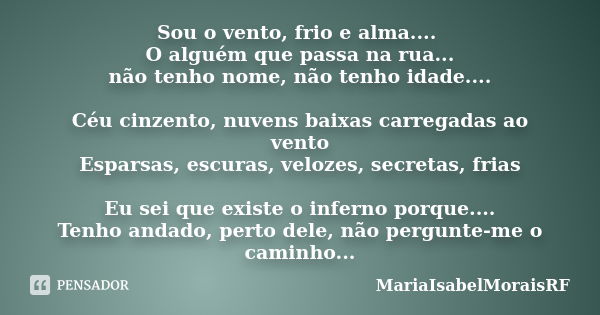 Sou o vento, frio e alma.... O alguém que passa na rua... não tenho nome, não tenho idade.... Céu cinzento, nuvens baixas carregadas ao vento Esparsas, escuras,... Frase de MariaIsabelMoraisRF.