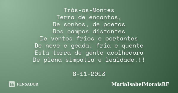 Trás-os-Montes Terra de encantos, De sonhos, de poetas Dos campos distantes De ventos frios e cortantes De neve e geada, fria e quente Esta terra de gente acolh... Frase de MariaIsabelMoraisRF.