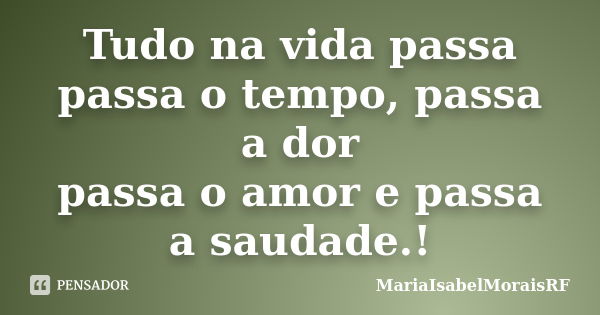 Tudo na vida passa passa o tempo, passa a dor passa o amor e passa a saudade.!... Frase de MariaIsabelMoraisRF.