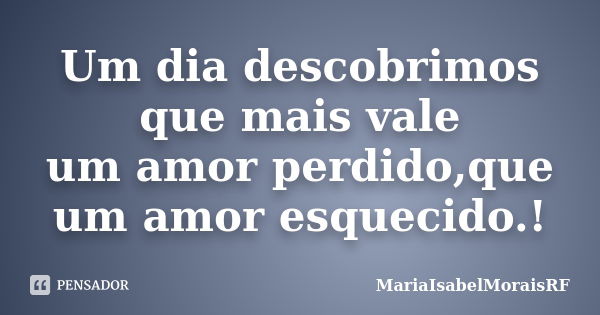 Um dia descobrimos que mais vale um amor perdido,que um amor esquecido.!... Frase de MariaIsabelMoraisRF.